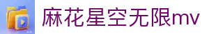 麻花星空无限mv-高清播放专区|星空无限mv在线观看免费官方入口